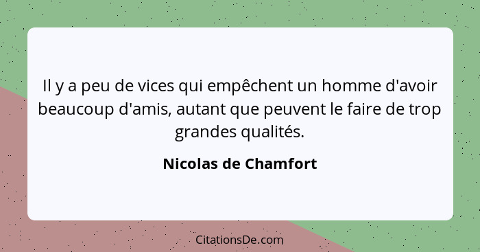 Il y a peu de vices qui empêchent un homme d'avoir beaucoup d'amis, autant que peuvent le faire de trop grandes qualités.... - Nicolas de Chamfort