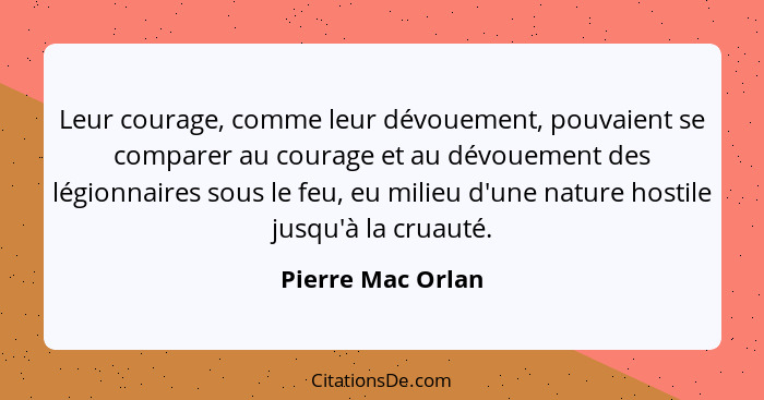 Leur courage, comme leur dévouement, pouvaient se comparer au courage et au dévouement des légionnaires sous le feu, eu milieu d'un... - Pierre Mac Orlan