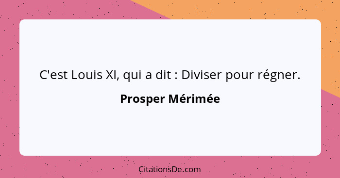 C'est Louis XI, qui a dit : Diviser pour régner.... - Prosper Mérimée