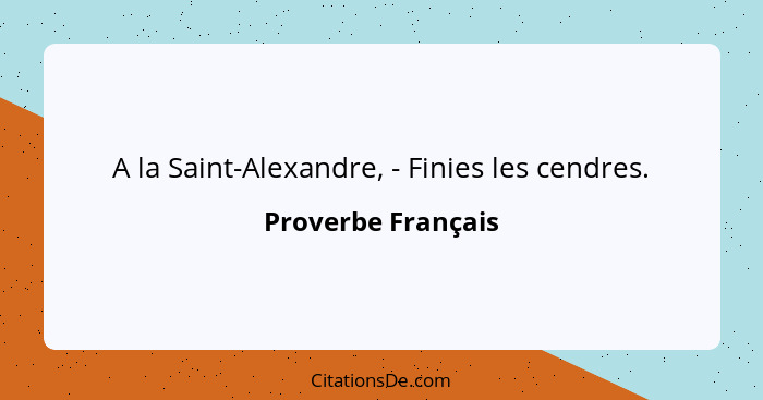 A la Saint-Alexandre, - Finies les cendres.... - Proverbe Français