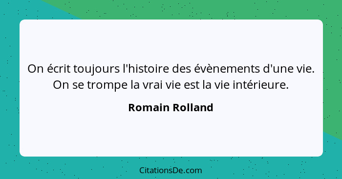 On écrit toujours l'histoire des évènements d'une vie. On se trompe la vrai vie est la vie intérieure.... - Romain Rolland