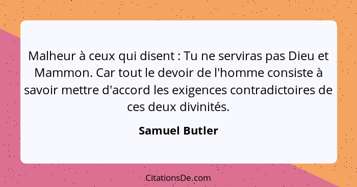 Malheur à ceux qui disent : Tu ne serviras pas Dieu et Mammon. Car tout le devoir de l'homme consiste à savoir mettre d'accord le... - Samuel Butler