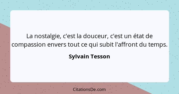 La nostalgie, c'est la douceur, c'est un état de compassion envers tout ce qui subit l'affront du temps.... - Sylvain Tesson