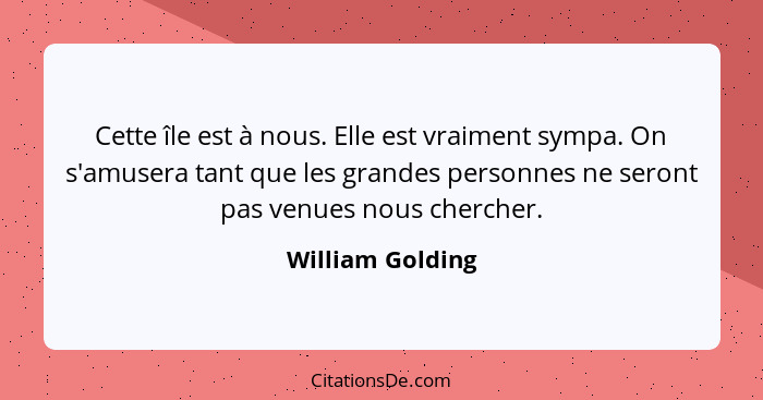 Cette île est à nous. Elle est vraiment sympa. On s'amusera tant que les grandes personnes ne seront pas venues nous chercher.... - William Golding