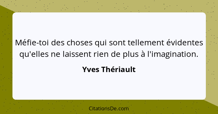 Méfie-toi des choses qui sont tellement évidentes qu'elles ne laissent rien de plus à l'imagination.... - Yves Thériault