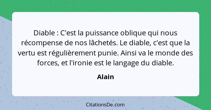 Diable : C'est la puissance oblique qui nous récompense de nos lâchetés. Le diable, c'est que la vertu est régulièrement punie. Ainsi va... - Alain