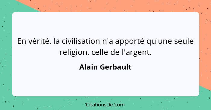 En vérité, la civilisation n'a apporté qu'une seule religion, celle de l'argent.... - Alain Gerbault