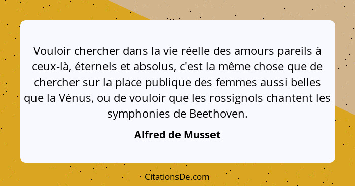 Vouloir chercher dans la vie réelle des amours pareils à ceux-là, éternels et absolus, c'est la même chose que de chercher sur la p... - Alfred de Musset