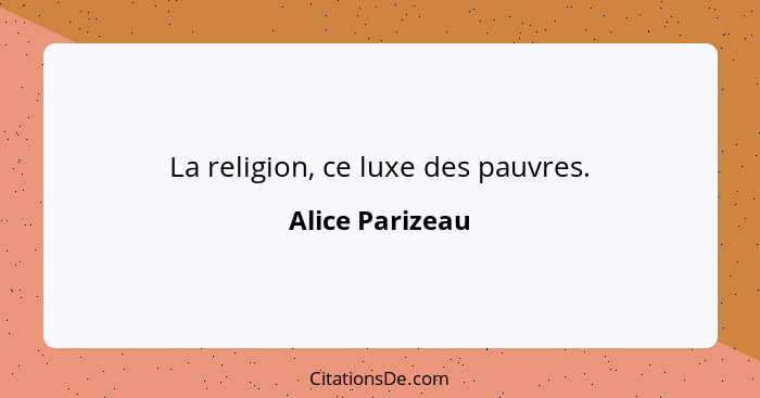 La religion, ce luxe des pauvres.... - Alice Parizeau
