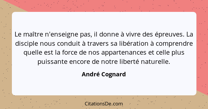 Le maître n'enseigne pas, il donne à vivre des épreuves. La disciple nous conduit à travers sa libération à comprendre quelle est la f... - André Cognard