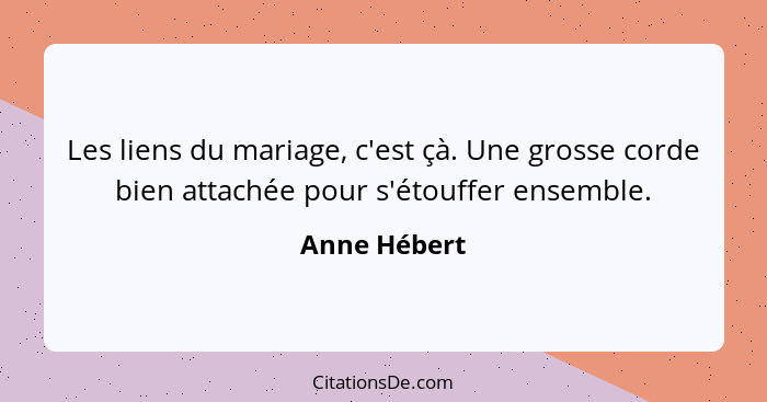 Les liens du mariage, c'est çà. Une grosse corde bien attachée pour s'étouffer ensemble.... - Anne Hébert