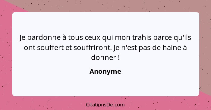 Je pardonne à tous ceux qui mon trahis parce qu'ils ont souffert et souffriront. Je n'est pas de haine à donner !... - Anonyme