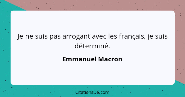 Je ne suis pas arrogant avec les français, je suis déterminé.... - Emmanuel Macron