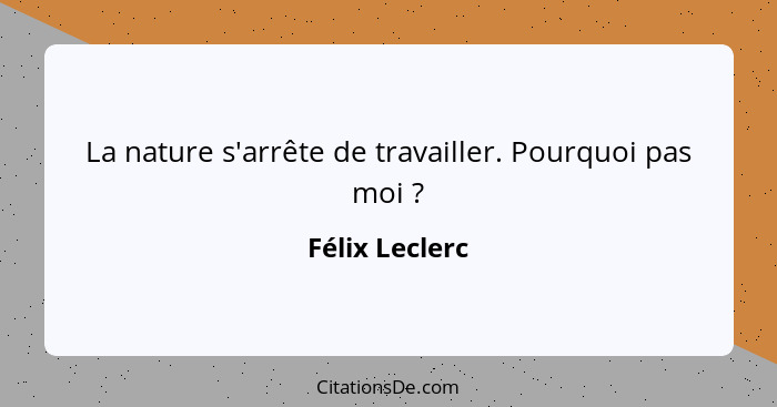 La nature s'arrête de travailler. Pourquoi pas moi ?... - Félix Leclerc