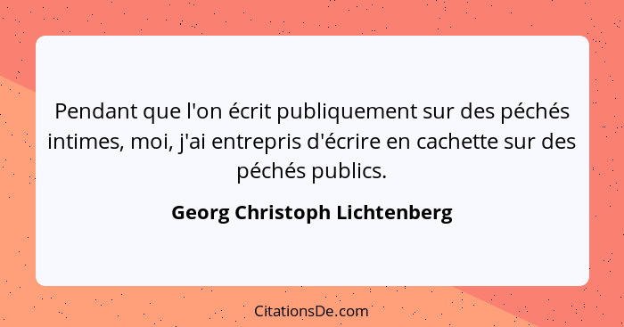 Pendant que l'on écrit publiquement sur des péchés intimes, moi, j'ai entrepris d'écrire en cachette sur des péchés publ... - Georg Christoph Lichtenberg