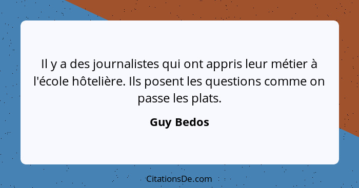 Il y a des journalistes qui ont appris leur métier à l'école hôtelière. Ils posent les questions comme on passe les plats.... - Guy Bedos