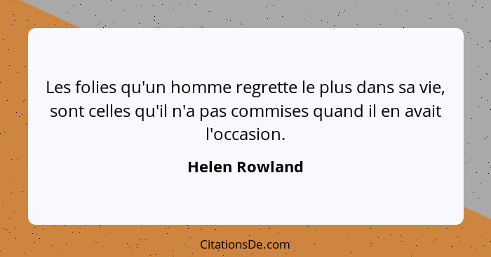 Les folies qu'un homme regrette le plus dans sa vie, sont celles qu'il n'a pas commises quand il en avait l'occasion.... - Helen Rowland