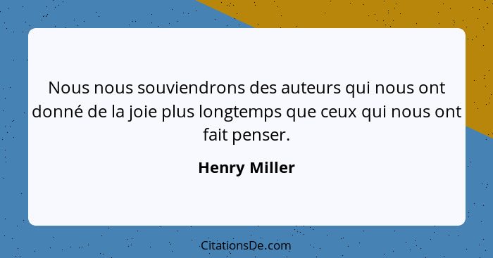 Nous nous souviendrons des auteurs qui nous ont donné de la joie plus longtemps que ceux qui nous ont fait penser.... - Henry Miller