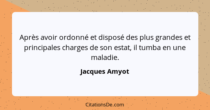 Après avoir ordonné et disposé des plus grandes et principales charges de son estat, il tumba en une maladie.... - Jacques Amyot