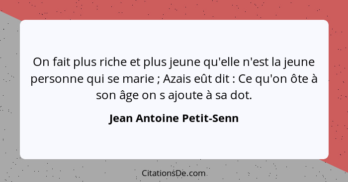 On fait plus riche et plus jeune qu'elle n'est la jeune personne qui se marie ; Azais eût dit : Ce qu'on ôte à son... - Jean Antoine Petit-Senn