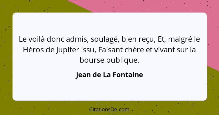 Le voilà donc admis, soulagé, bien reçu, Et, malgré le Héros de Jupiter issu, Faisant chère et vivant sur la bourse publique.... - Jean de La Fontaine