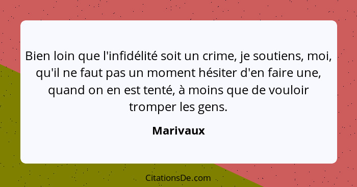 Bien loin que l'infidélité soit un crime, je soutiens, moi, qu'il ne faut pas un moment hésiter d'en faire une, quand on en est tenté, à mo... - Marivaux