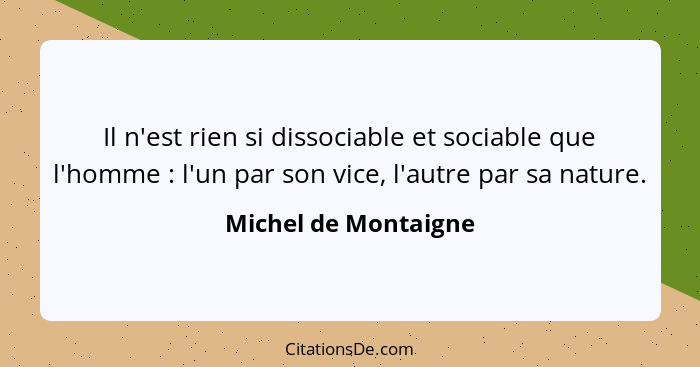 Il n'est rien si dissociable et sociable que l'homme : l'un par son vice, l'autre par sa nature.... - Michel de Montaigne