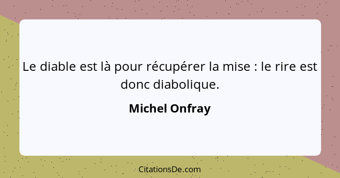 Le diable est là pour récupérer la mise : le rire est donc diabolique.... - Michel Onfray