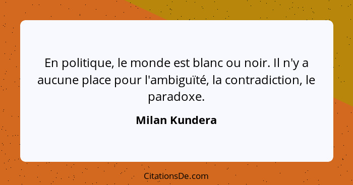 En politique, le monde est blanc ou noir. Il n'y a aucune place pour l'ambiguïté, la contradiction, le paradoxe.... - Milan Kundera