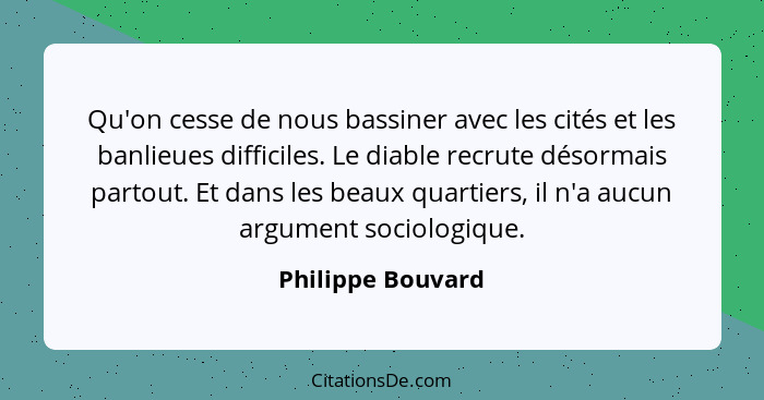 Qu'on cesse de nous bassiner avec les cités et les banlieues difficiles. Le diable recrute désormais partout. Et dans les beaux qua... - Philippe Bouvard