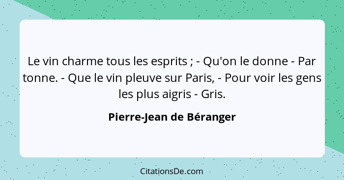 Le vin charme tous les esprits ; - Qu'on le donne - Par tonne. - Que le vin pleuve sur Paris, - Pour voir les gens les... - Pierre-Jean de Béranger