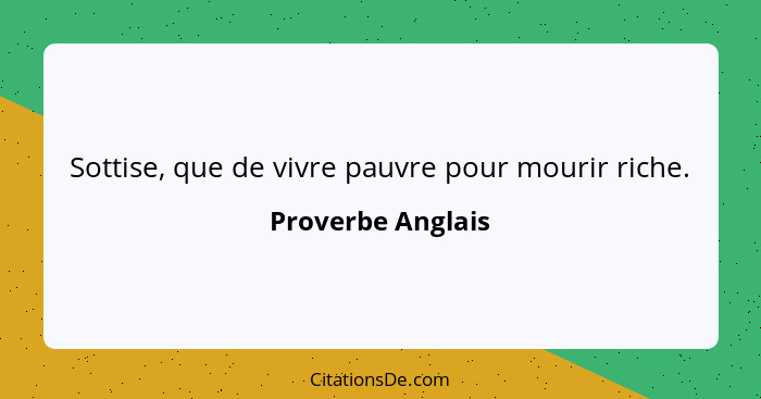 Sottise, que de vivre pauvre pour mourir riche.... - Proverbe Anglais