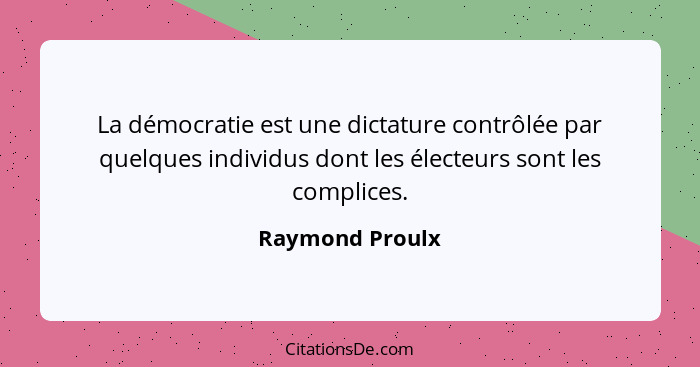La démocratie est une dictature contrôlée par quelques individus dont les électeurs sont les complices.... - Raymond Proulx
