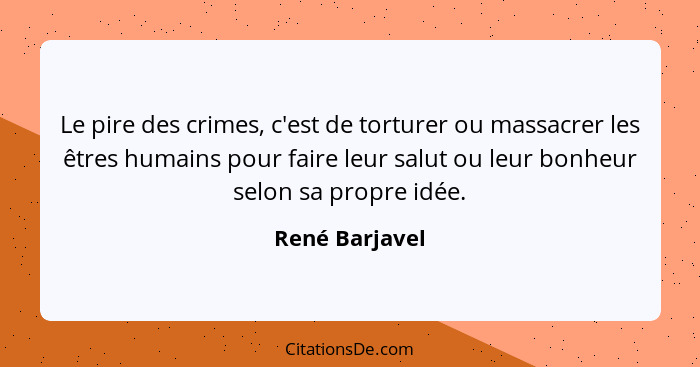 Le pire des crimes, c'est de torturer ou massacrer les êtres humains pour faire leur salut ou leur bonheur selon sa propre idée.... - René Barjavel