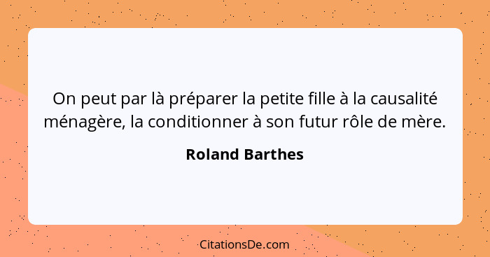 On peut par là préparer la petite fille à la causalité ménagère, la conditionner à son futur rôle de mère.... - Roland Barthes