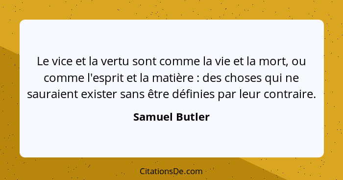 Le vice et la vertu sont comme la vie et la mort, ou comme l'esprit et la matière : des choses qui ne sauraient exister sans être... - Samuel Butler