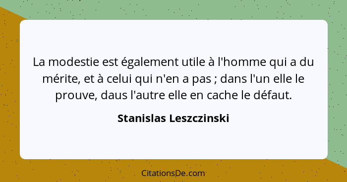 La modestie est également utile à l'homme qui a du mérite, et à celui qui n'en a pas ; dans l'un elle le prouve, daus l'a... - Stanislas Leszczinski