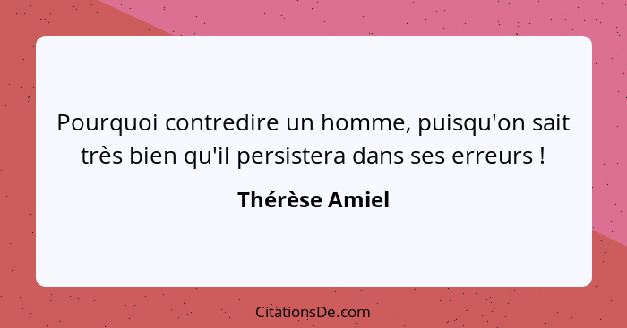 Pourquoi contredire un homme, puisqu'on sait très bien qu'il persistera dans ses erreurs !... - Thérèse Amiel