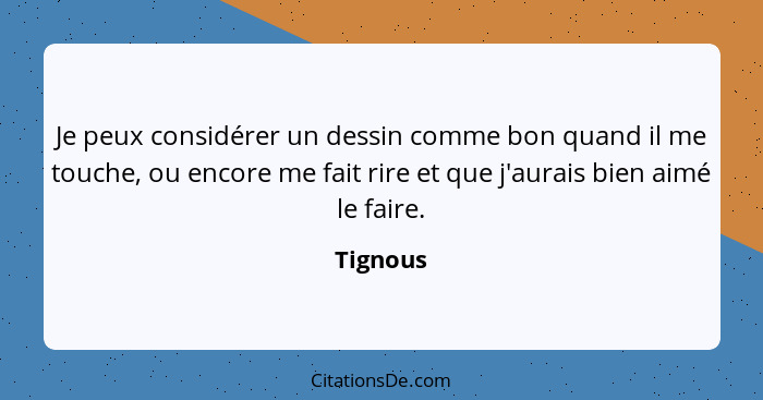 Je peux considérer un dessin comme bon quand il me touche, ou encore me fait rire et que j'aurais bien aimé le faire.... - Tignous