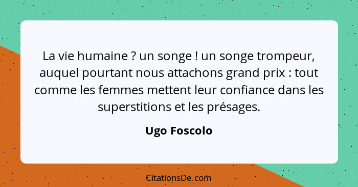 La vie humaine ? un songe ! un songe trompeur, auquel pourtant nous attachons grand prix : tout comme les femmes mettent... - Ugo Foscolo