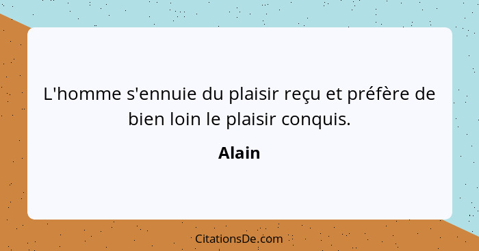 L'homme s'ennuie du plaisir reçu et préfère de bien loin le plaisir conquis.... - Alain