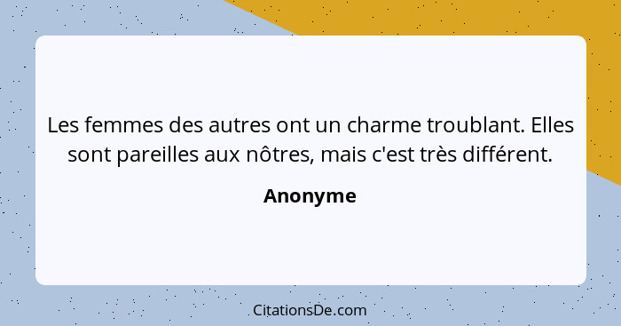 Les femmes des autres ont un charme troublant. Elles sont pareilles aux nôtres, mais c'est très différent.... - Anonyme