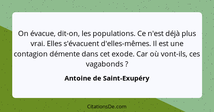 On évacue, dit-on, les populations. Ce n'est déjà plus vrai. Elles s'évacuent d'elles-mêmes. Il est une contagion démente d... - Antoine de Saint-Exupéry