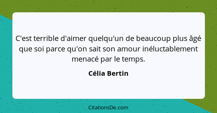 C'est terrible d'aimer quelqu'un de beaucoup plus âgé que soi parce qu'on sait son amour inéluctablement menacé par le temps.... - Célia Bertin