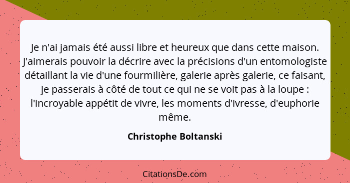 Je n'ai jamais été aussi libre et heureux que dans cette maison. J'aimerais pouvoir la décrire avec la précisions d'un entomolo... - Christophe Boltanski