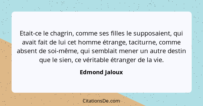 Etait-ce le chagrin, comme ses filles le supposaient, qui avait fait de lui cet homme étrange, taciturne, comme absent de soi-même, qu... - Edmond Jaloux