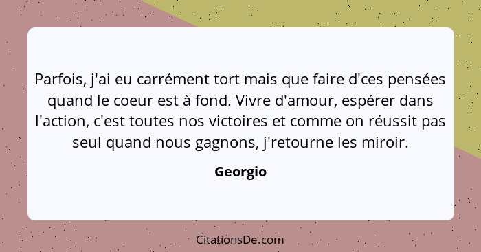 Parfois, j'ai eu carrément tort mais que faire d'ces pensées quand le coeur est à fond. Vivre d'amour, espérer dans l'action, c'est toutes n... - Georgio