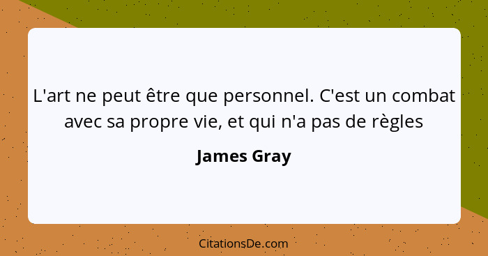 L'art ne peut être que personnel. C'est un combat avec sa propre vie, et qui n'a pas de règles... - James Gray