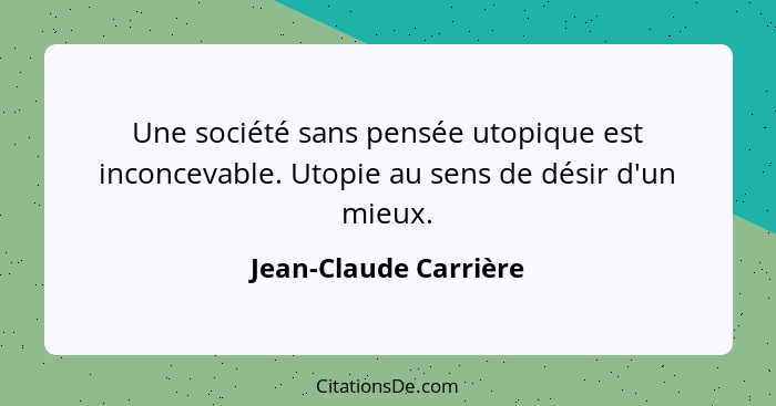 Une société sans pensée utopique est inconcevable. Utopie au sens de désir d'un mieux.... - Jean-Claude Carrière