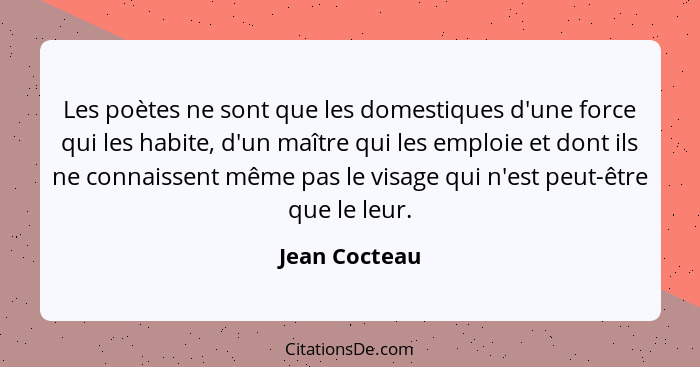 Les poètes ne sont que les domestiques d'une force qui les habite, d'un maître qui les emploie et dont ils ne connaissent même pas le v... - Jean Cocteau